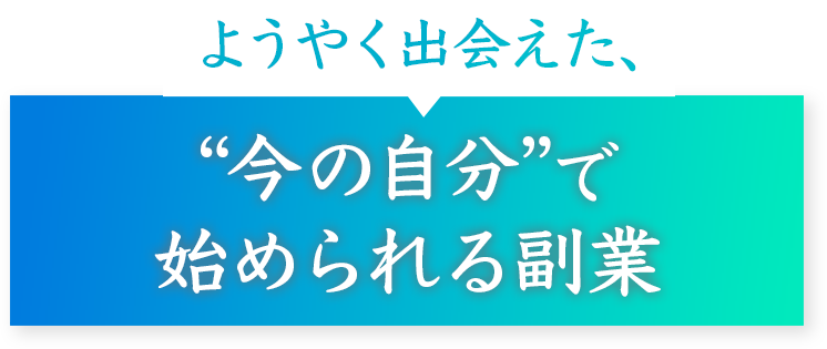 ようやく出会えた、“今の自分”で始められる副業