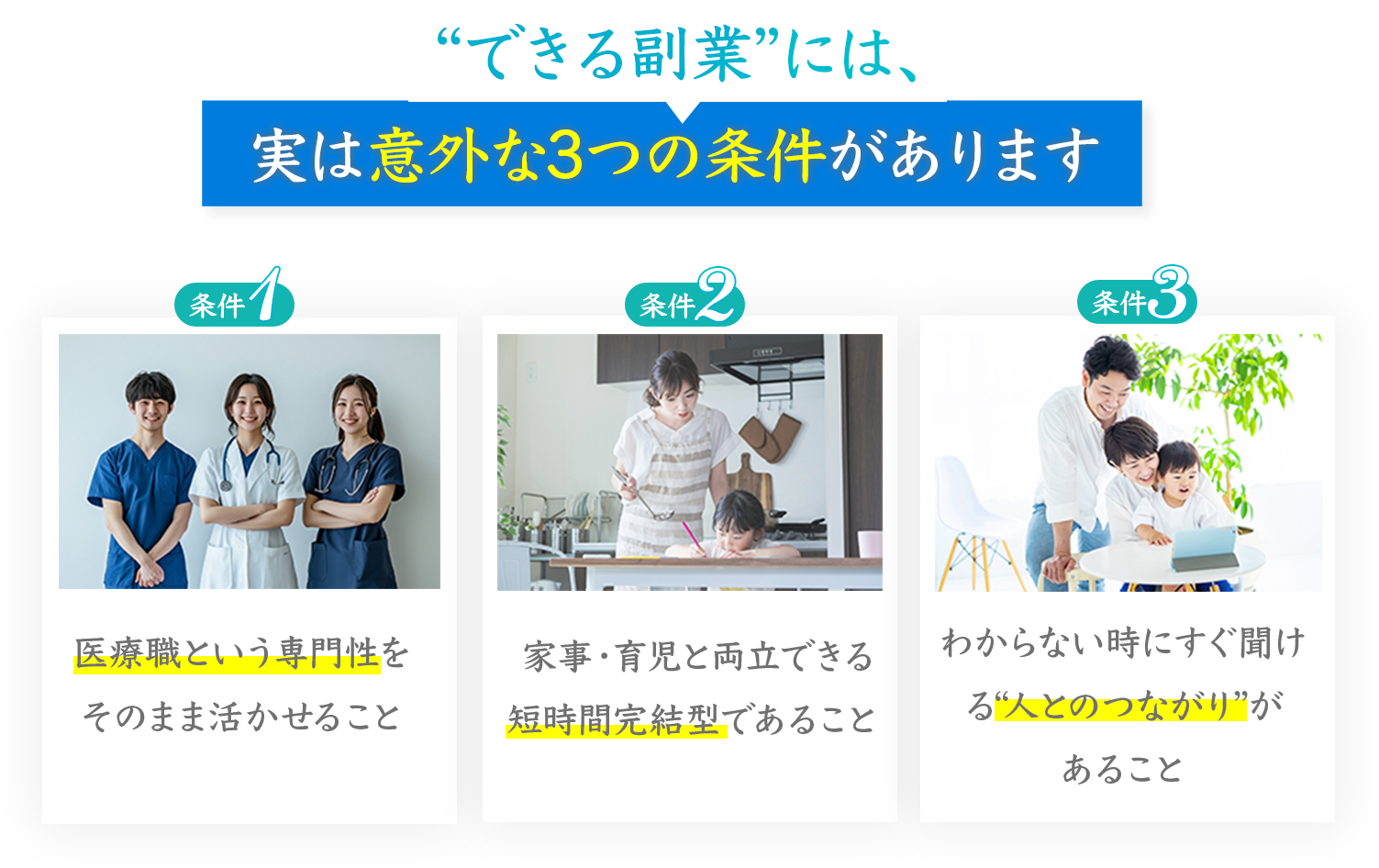 ”できる副業”には、実は意外な3つの条件があります
条件2
条件3
医療職という専門性をそのまま活かせること
家事・育児と両立できる
短時間完結型であること
わからない時にすぐ聞ける“人とのつながり”があること