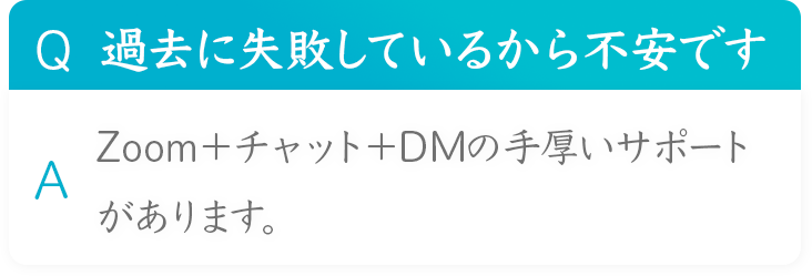 Q 過去に失敗しているから不安です
A Zoom+チャット＋DMの手厚いサポートがあります。