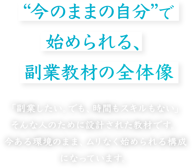 “今のままの自分”で始められる、副業教材の全体像
「副業したい。でも、時間もスキルもない」そんな人のために設計された教材です。
今ある環境のまま、ムリなく始められる構成になっています。