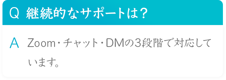 Q 継続的なサポートは？
A Zoom・チャット・DMの3段階で対応しています。