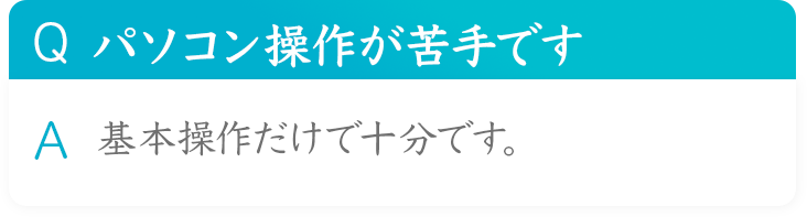 Q パソコン操作が苦手です
A 基本操作だけで十分です。