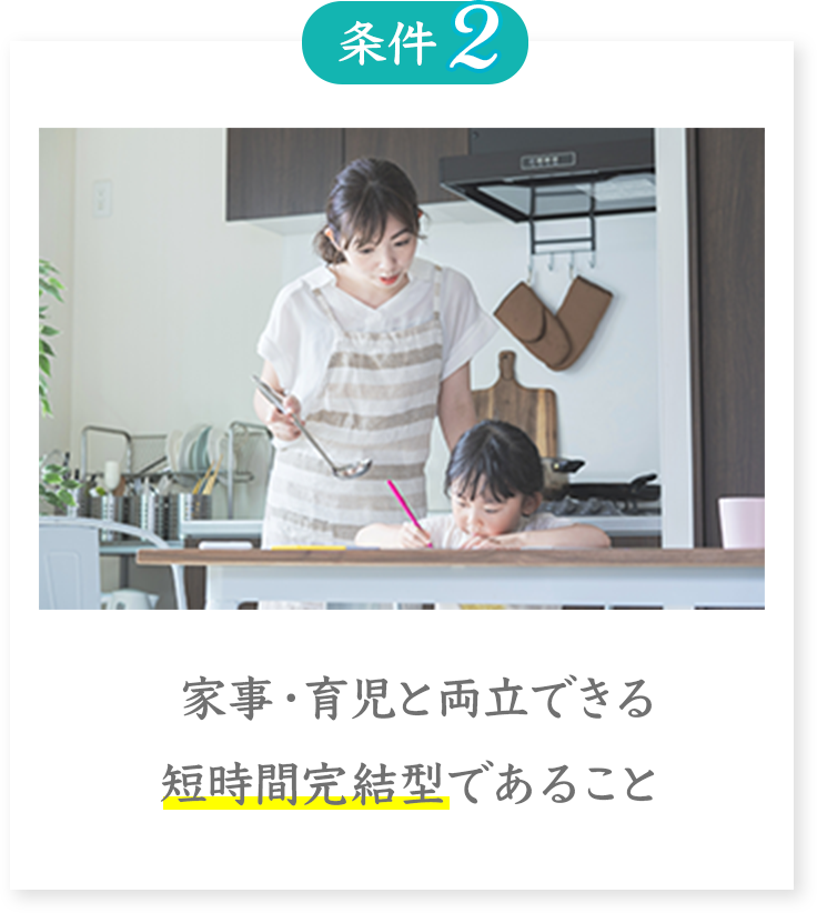 条件2
家事・育児と両立できる
短時間完結型であること