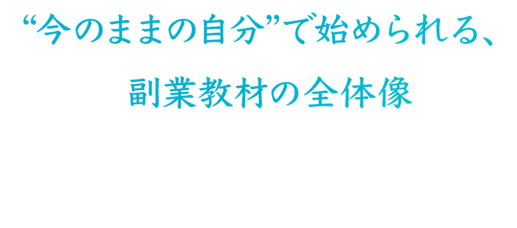 “今のままの自分”で始められる、副業教材の全体像
「副業したい。でも、時間もスキルもない」そんな人のために設計された教材です。
今ある環境のまま、ムリなく始められる構成になっています。