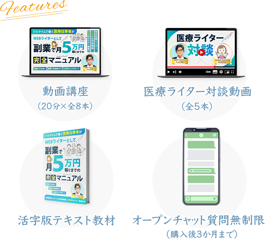 動画講座（20分✕全8本）
医療ライター対談動画（全5本）
活字版テキスト教材
オープンチャット質問無制限（購入後3か月まで）